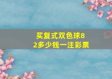 买复式双色球8 2多少钱一注彩票